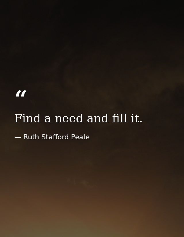 Find a need and fill it. — Ruth Stafford Peale