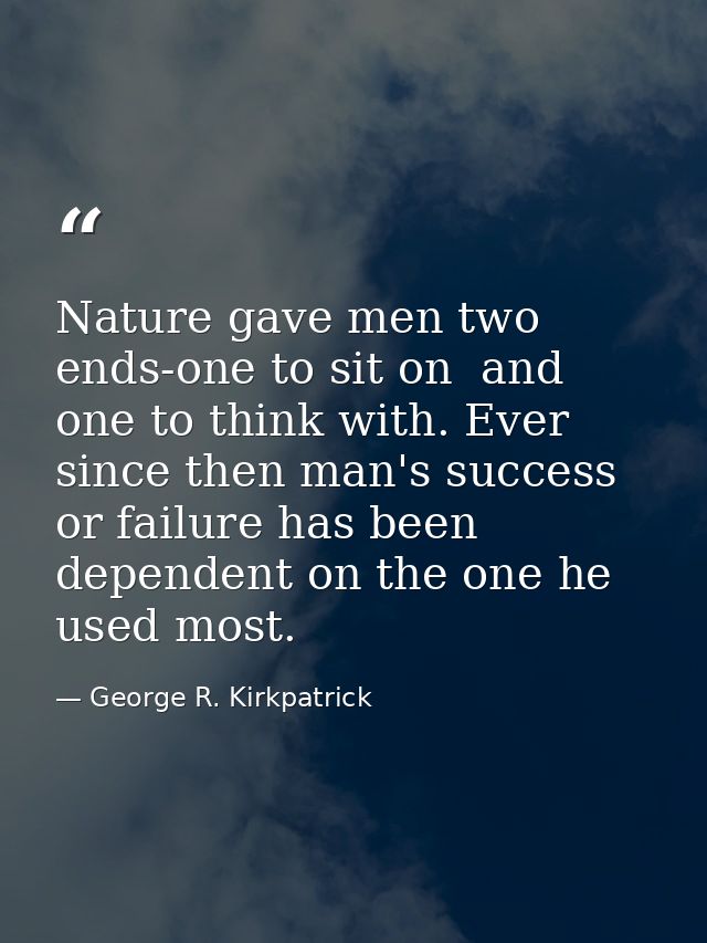 Nature gave men two ends-one to sit on  and one to think with. Ever since then man's success or failure has been depende — George R. Kirkpatrick