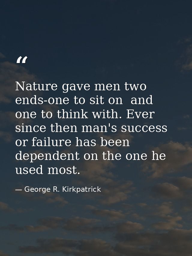Nature gave men two ends-one to sit on  and one to think with. Ever since then man's success or failure has been depende — George R. Kirkpatrick