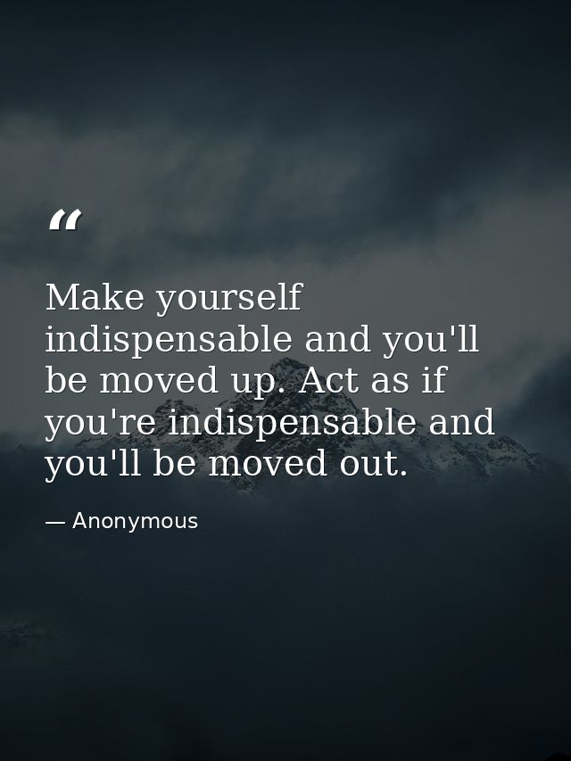 Make yourself indispensable and you'll be moved up. Act as if you're indispensable and you'll be moved out. — Anonymous