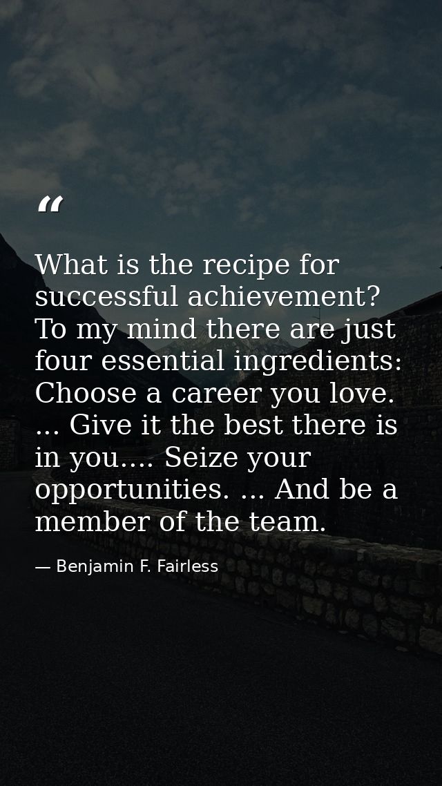 What is the recipe for successful achievement? To my mind there are just four essential ingredients: Choose a career you — Benjamin F. Fairless