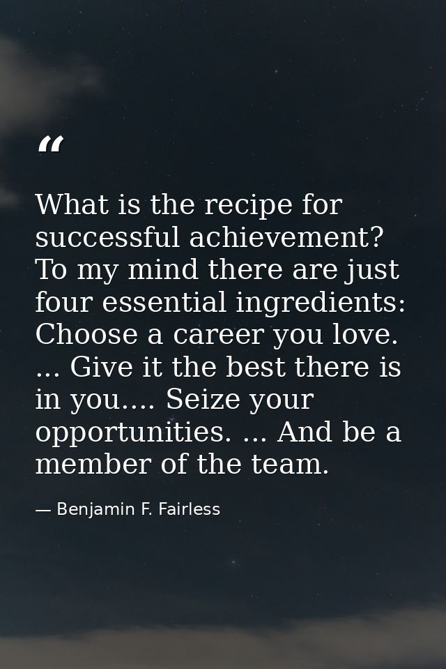 What is the recipe for successful achievement? To my mind there are just four essential ingredients: Choose a career you — Benjamin F. Fairless