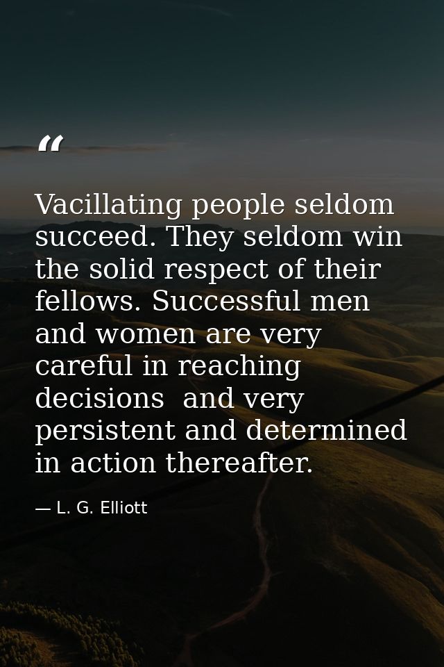 Vacillating people seldom succeed. They seldom win the solid respect of their fellows. Successful men and women are very — L. G. Elliott
