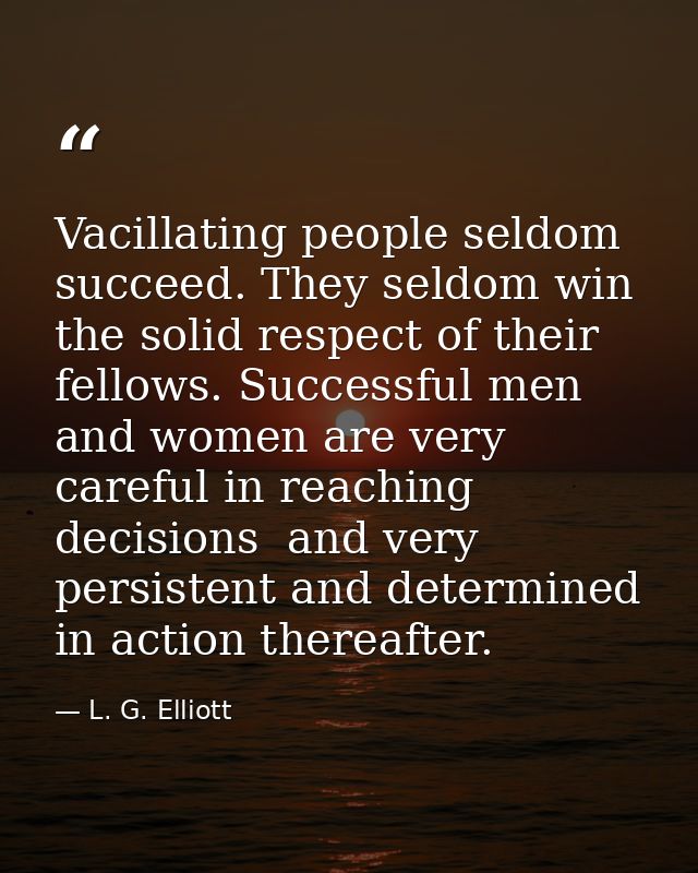 Vacillating people seldom succeed. They seldom win the solid respect of their fellows. Successful men and women are very — L. G. Elliott