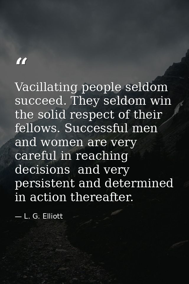 Vacillating people seldom succeed. They seldom win the solid respect of their fellows. Successful men and women are very — L. G. Elliott