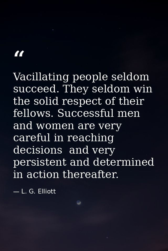 Vacillating people seldom succeed. They seldom win the solid respect of their fellows. Successful men and women are very — L. G. Elliott