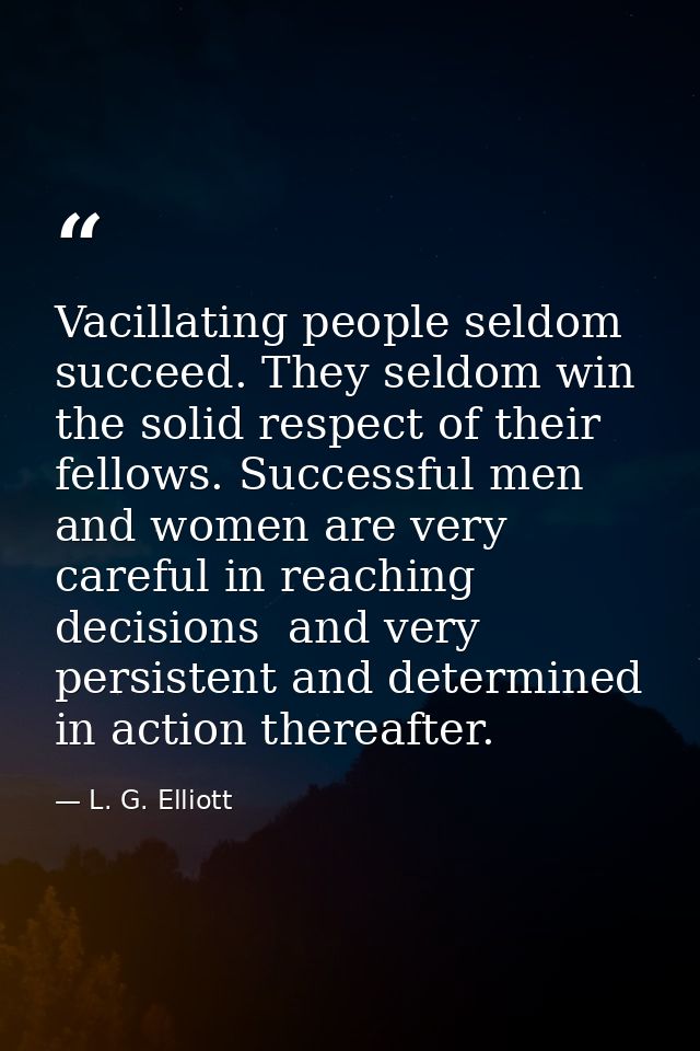 Vacillating people seldom succeed. They seldom win the solid respect of their fellows. Successful men and women are very — L. G. Elliott