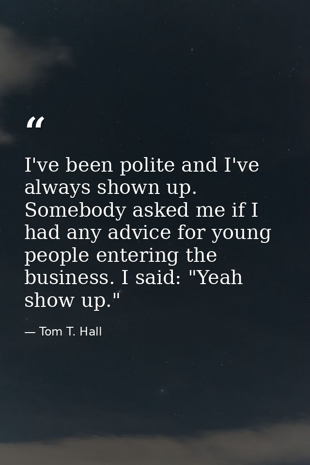 I've been polite and I've always shown up. Somebody asked me if I had any advice for young people entering the business. — Tom T. Hall