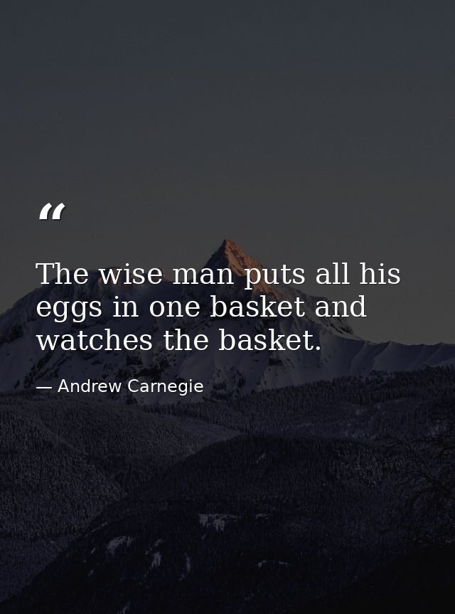 The wise man puts all his eggs in one basket and watches the basket. — Andrew Carnegie