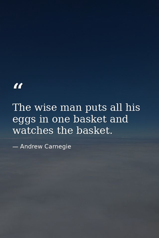 The wise man puts all his eggs in one basket and watches the basket. — Andrew Carnegie