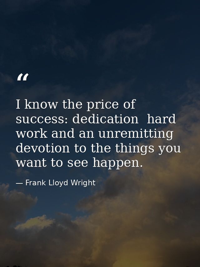I know the price of success: dedication  hard work and an unremitting devotion to the things you want to see happen. — Frank Lloyd Wright