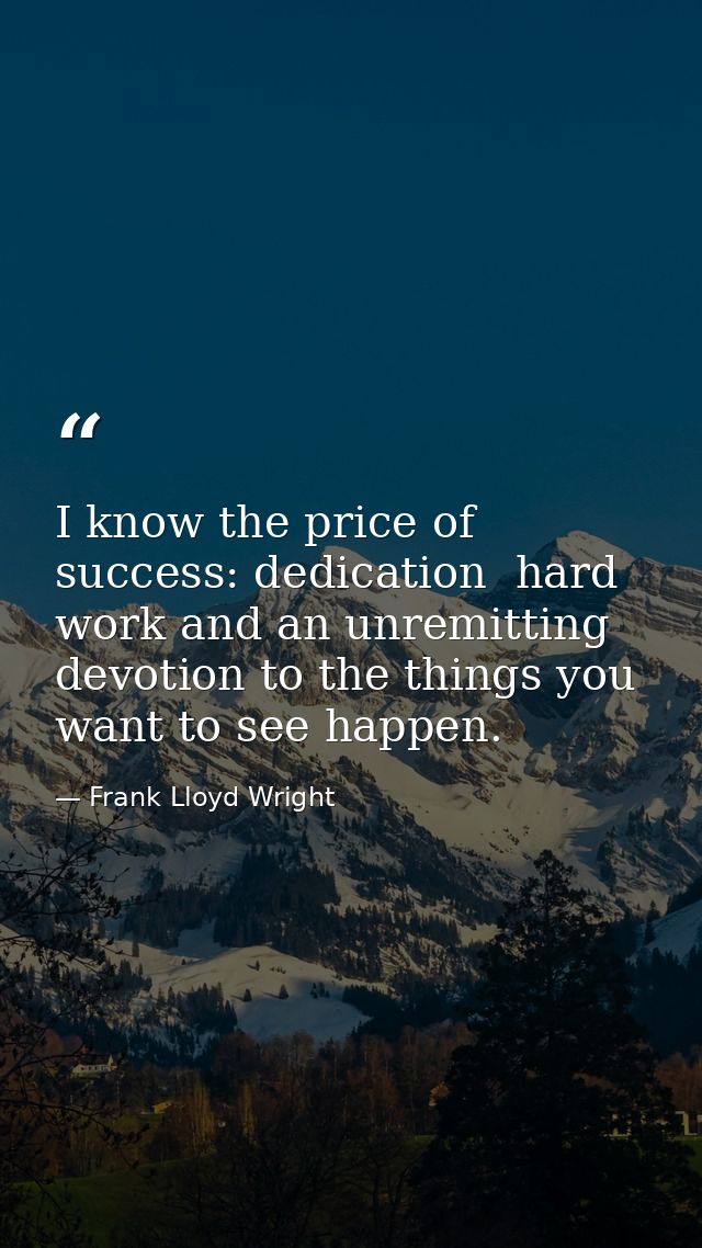 I know the price of success: dedication  hard work and an unremitting devotion to the things you want to see happen. — Frank Lloyd Wright