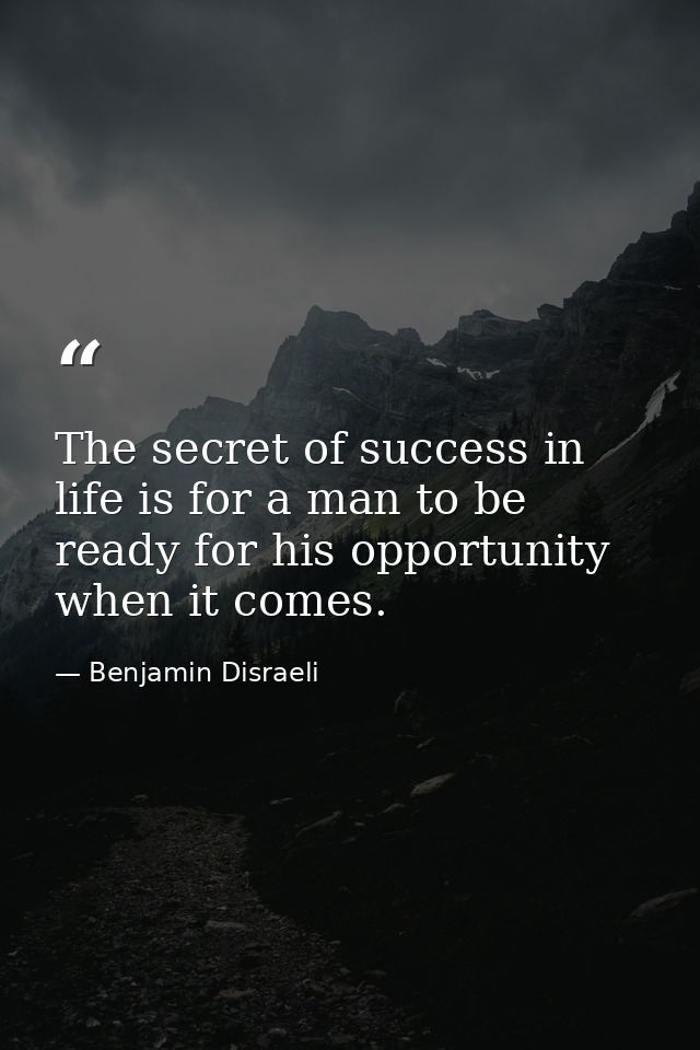 The secret of success in life is for a man to be ready for his opportunity when it comes. — Benjamin Disraeli
