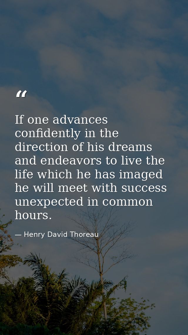 If one advances confidently in the direction of his dreams  and endeavors to live the life which he has imaged  he will  — Henry David Thoreau