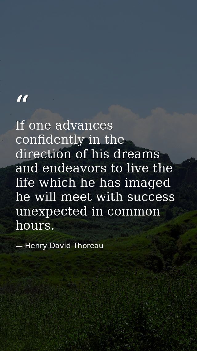 If one advances confidently in the direction of his dreams  and endeavors to live the life which he has imaged  he will  — Henry David Thoreau