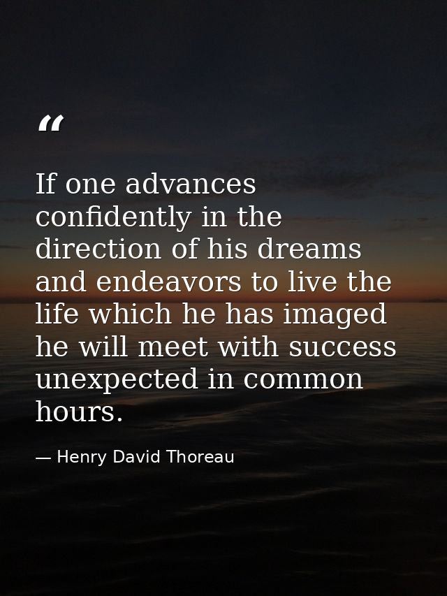 If one advances confidently in the direction of his dreams  and endeavors to live the life which he has imaged  he will  — Henry David Thoreau