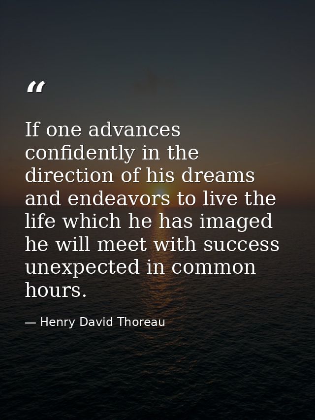 If one advances confidently in the direction of his dreams  and endeavors to live the life which he has imaged  he will  — Henry David Thoreau