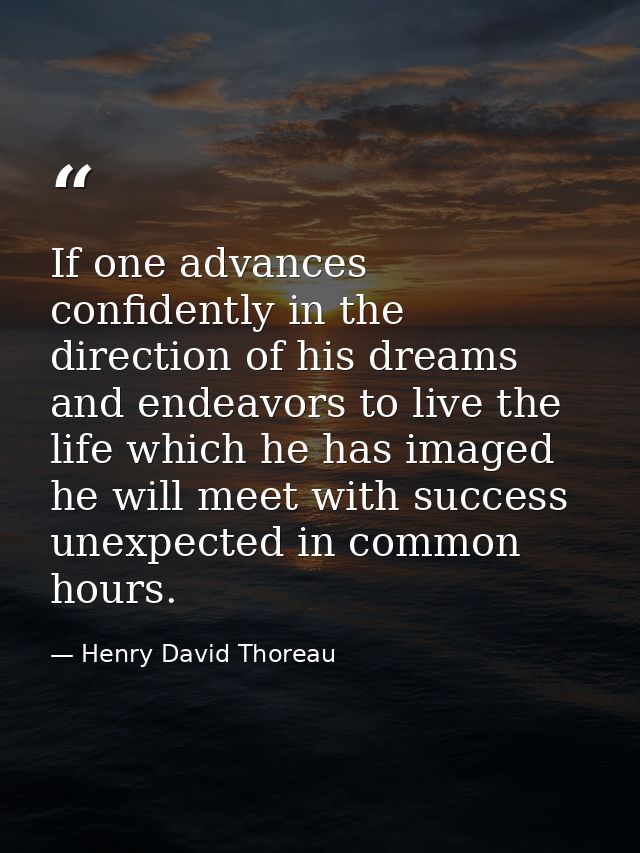 If one advances confidently in the direction of his dreams  and endeavors to live the life which he has imaged  he will  — Henry David Thoreau
