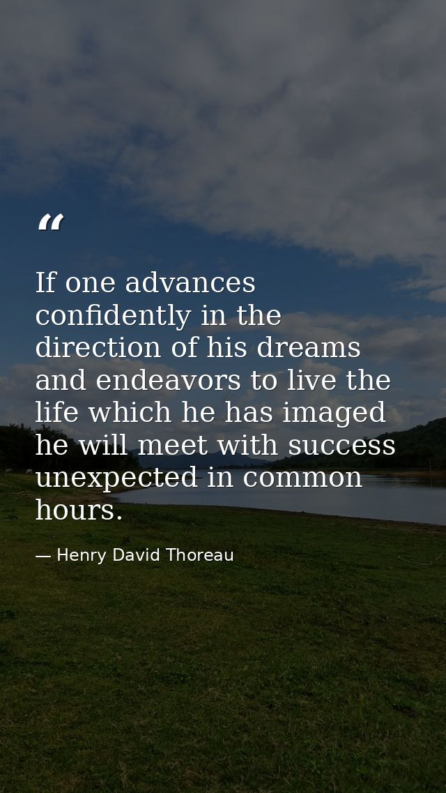 If one advances confidently in the direction of his dreams  and endeavors to live the life which he has imaged  he will  — Henry David Thoreau