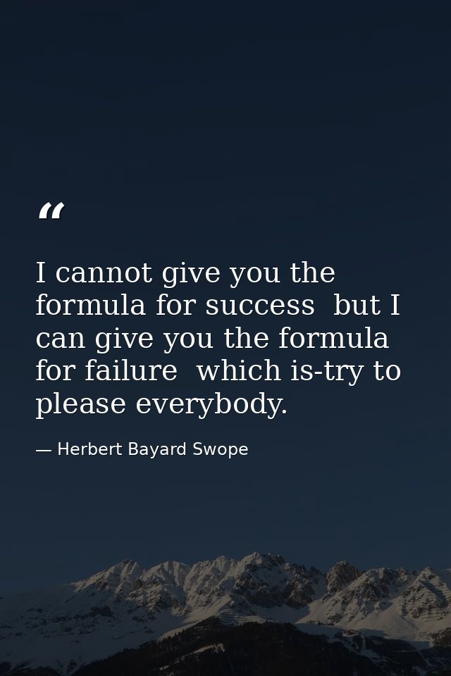 I cannot give you the formula for success  but I can give you the formula for failure  which is-try to please everybody. — Herbert Bayard Swope