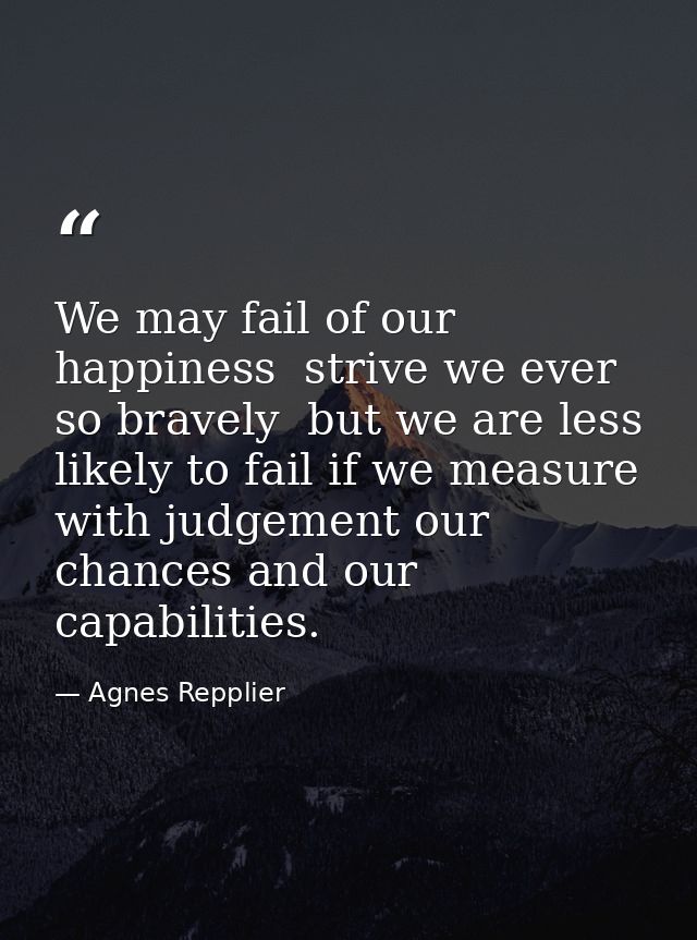 We may fail of our happiness  strive we ever so bravely  but we are less likely to fail if we measure with judgement our — Agnes Repplier