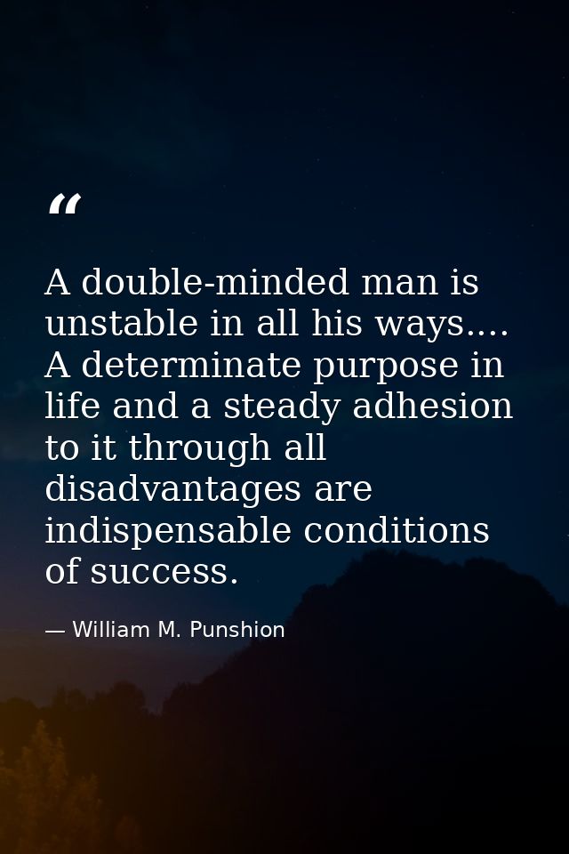 A double-minded man is unstable in all his ways.... A determinate purpose in life and a steady adhesion to it through al — William M. Punshion
