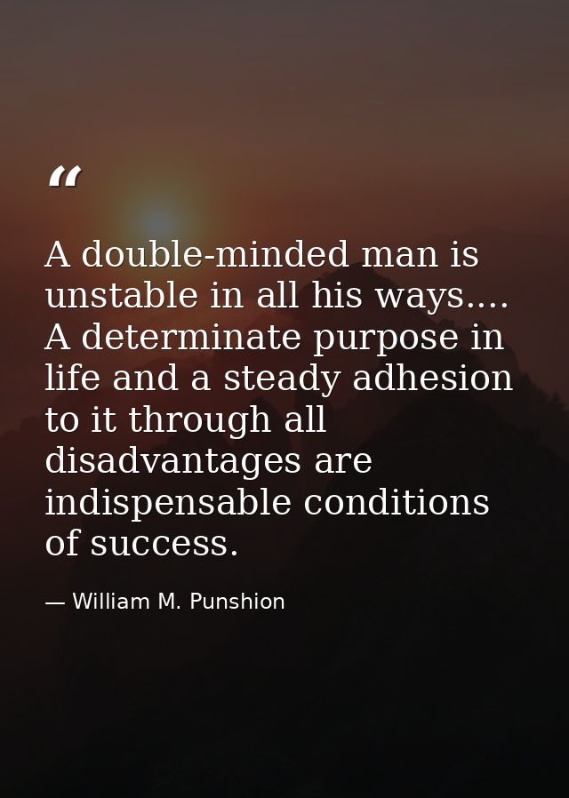 A double-minded man is unstable in all his ways.... A determinate purpose in life and a steady adhesion to it through al — William M. Punshion