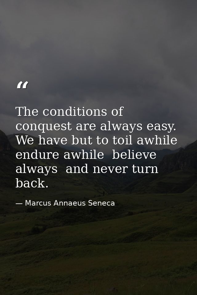 The conditions of conquest are always easy. We have but to toil awhile  endure awhile  believe always  and never turn ba — Marcus Annaeus Seneca