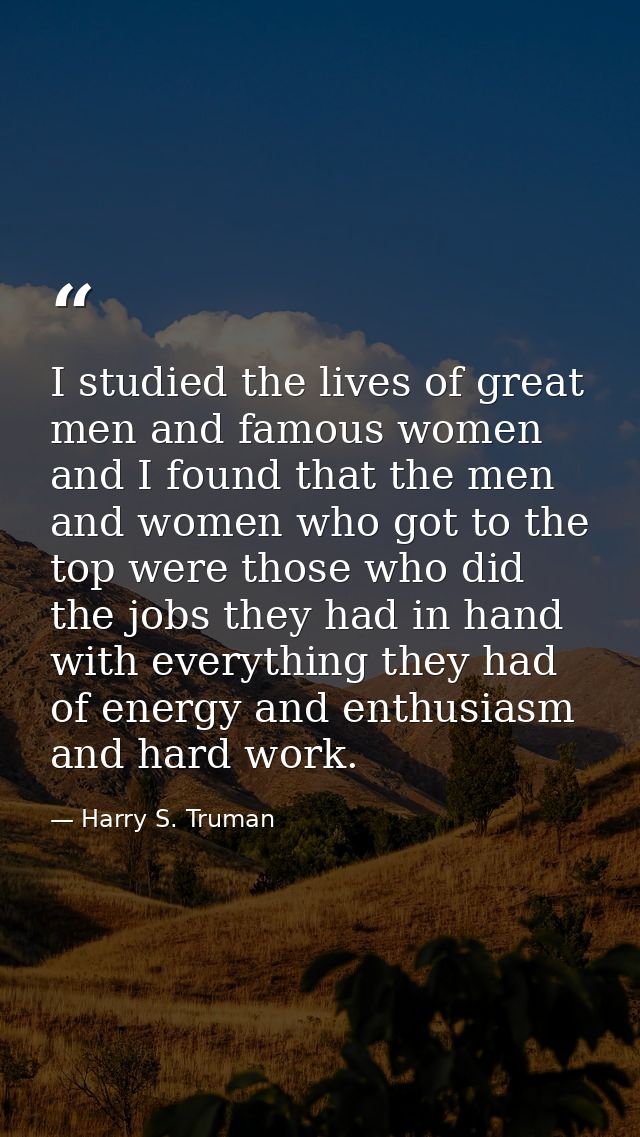 I studied the lives of great men and famous women  and I found that the men and women who got to the top were those who  — Harry S. Truman