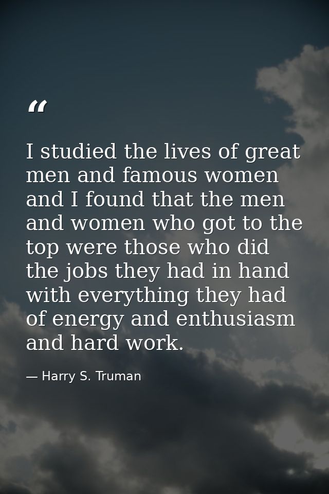 I studied the lives of great men and famous women  and I found that the men and women who got to the top were those who  — Harry S. Truman