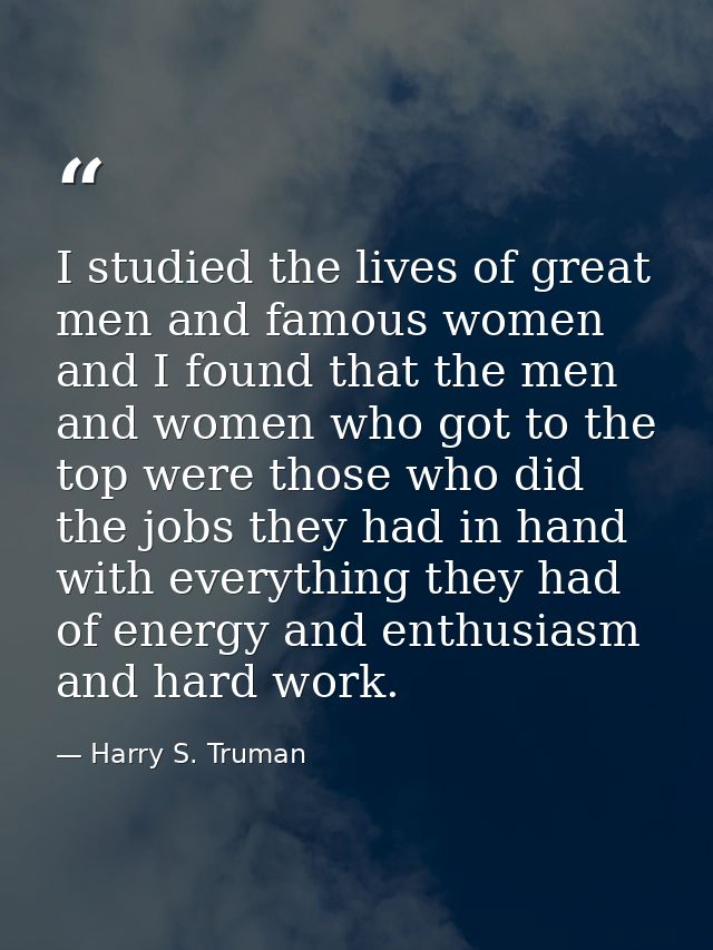 I studied the lives of great men and famous women  and I found that the men and women who got to the top were those who  — Harry S. Truman