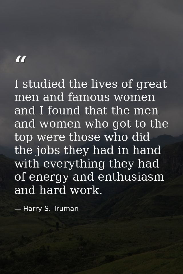 I studied the lives of great men and famous women  and I found that the men and women who got to the top were those who  — Harry S. Truman