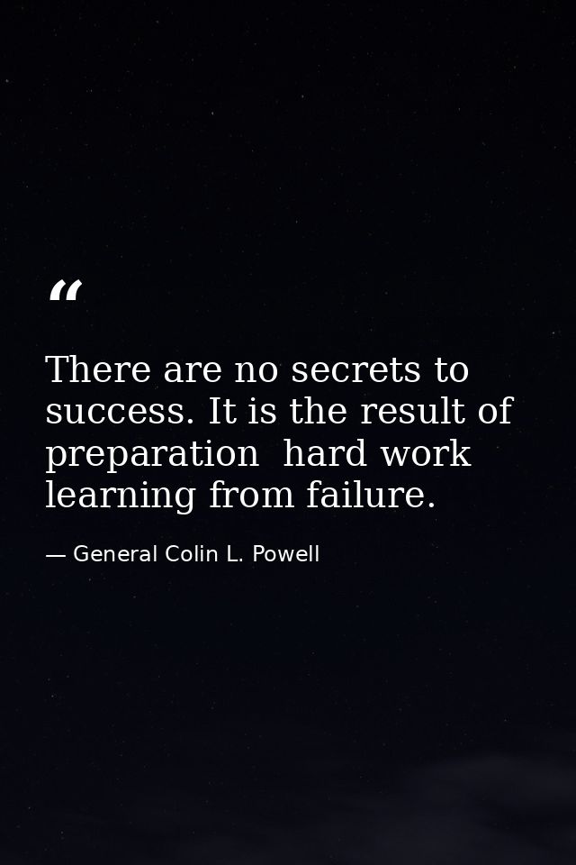 There are no secrets to success. It is the result of preparation  hard work  learning from failure. — General Colin L. Powell