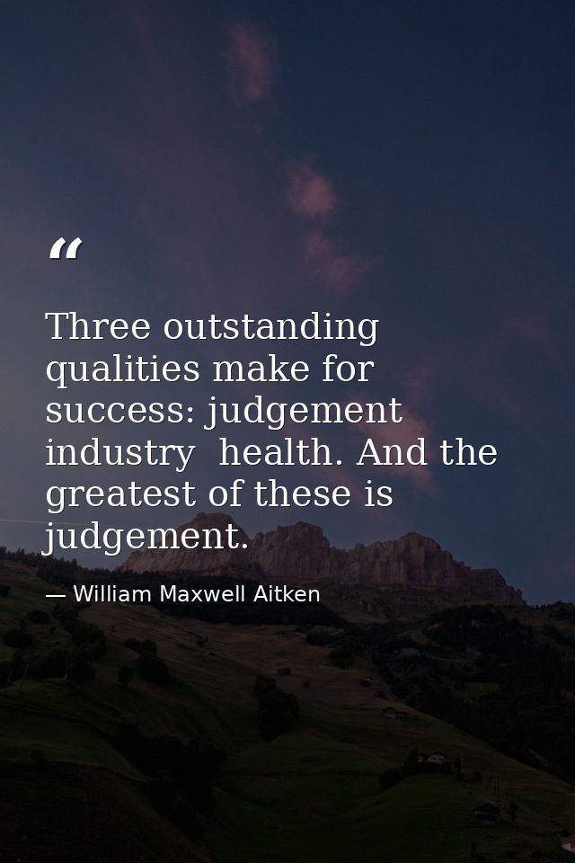 Three outstanding qualities make for success: judgement  industry  health. And the greatest of these is judgement. — William Maxwell Aitken
