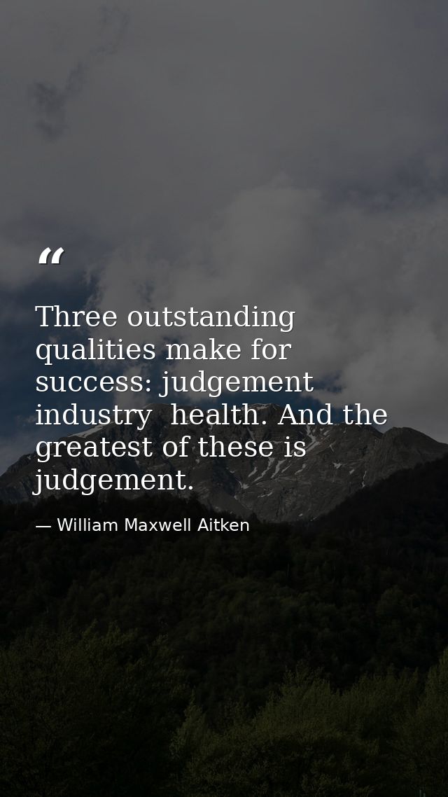 Three outstanding qualities make for success: judgement  industry  health. And the greatest of these is judgement. — William Maxwell Aitken