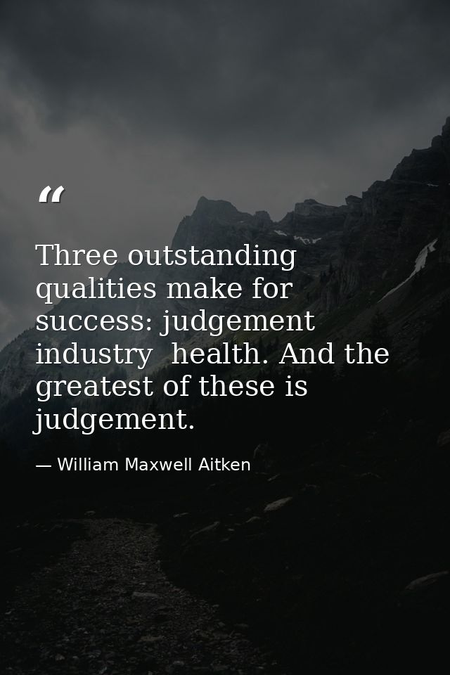 Three outstanding qualities make for success: judgement  industry  health. And the greatest of these is judgement. — William Maxwell Aitken