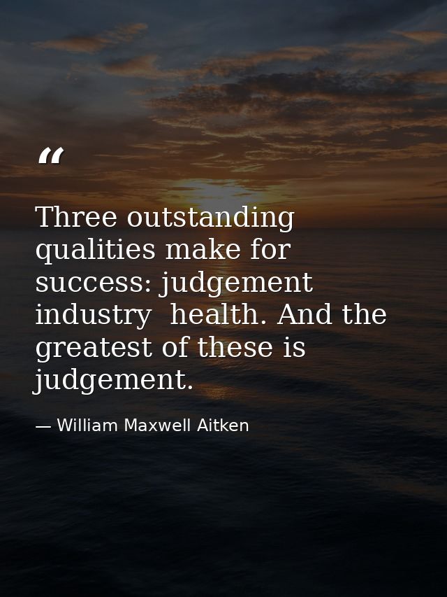 Three outstanding qualities make for success: judgement  industry  health. And the greatest of these is judgement. — William Maxwell Aitken