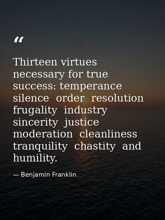 Thirteen virtues necessary for true success: temperance  silence  order  resolution  frugality  industry  sincerity  jus — Benjamin Franklin