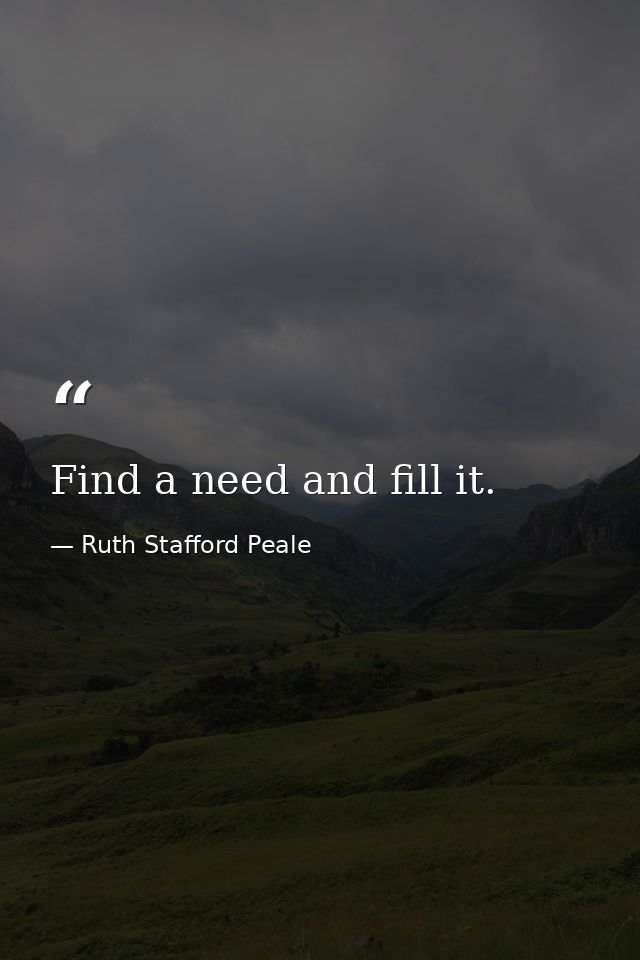 Find a need and fill it. — Ruth Stafford Peale