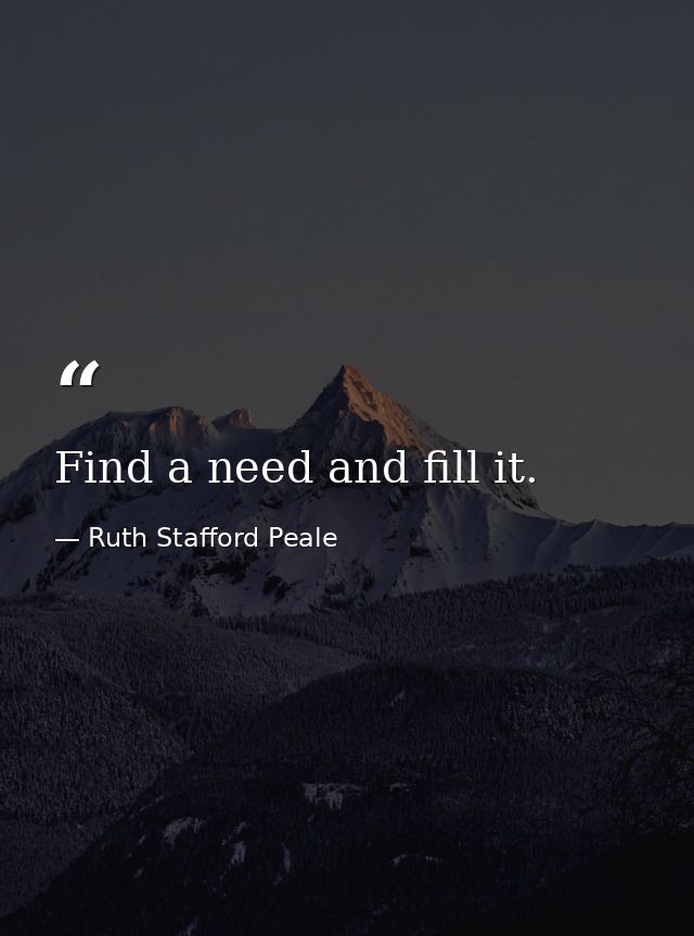 Find a need and fill it. — Ruth Stafford Peale