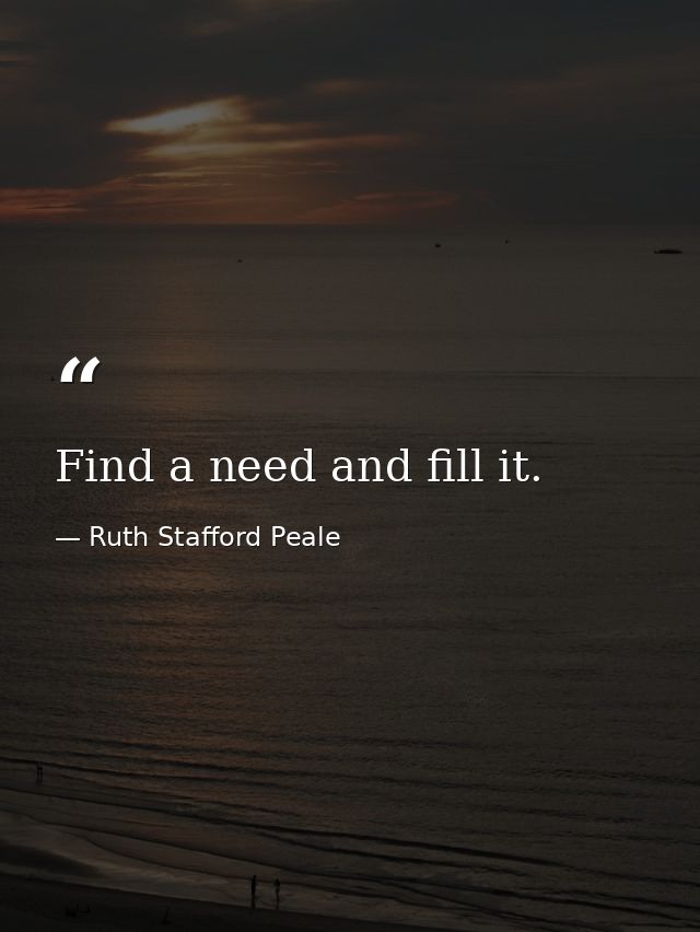 Find a need and fill it. — Ruth Stafford Peale