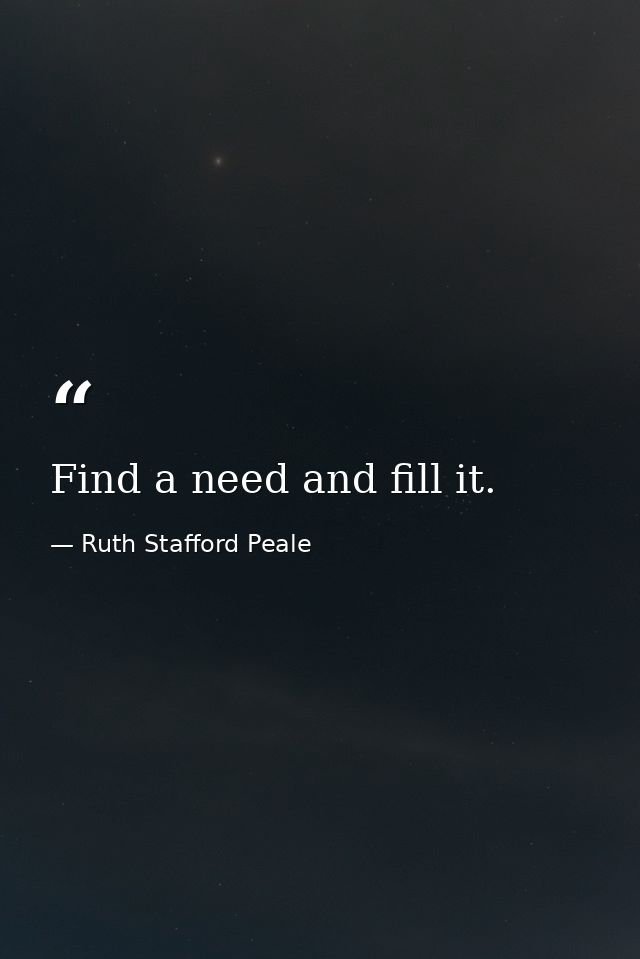 Find a need and fill it. — Ruth Stafford Peale