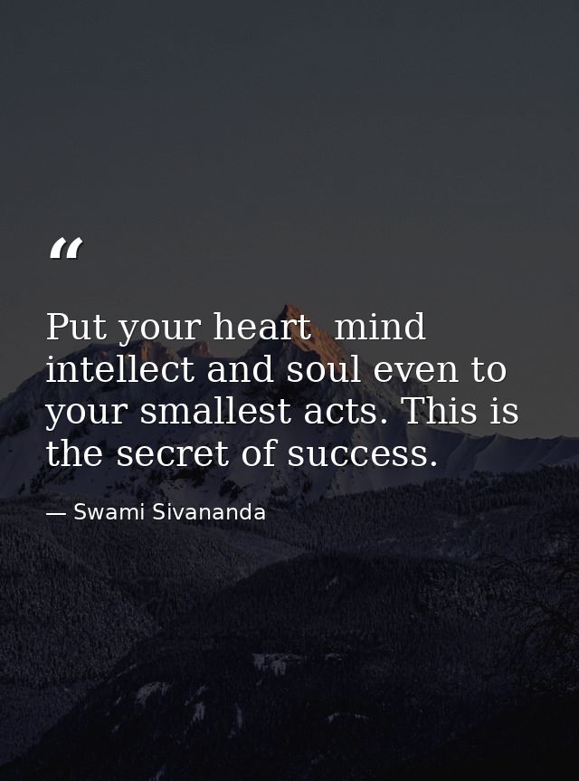Put your heart  mind  intellect and soul even to your smallest acts. This is the secret of success. — Swami Sivananda