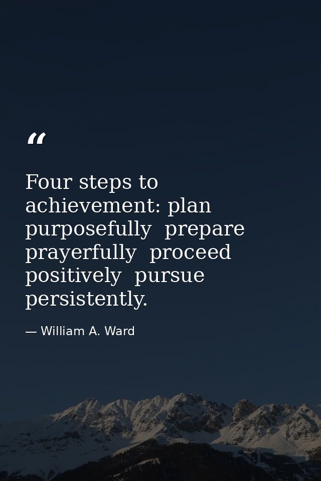 Four steps to achievement: plan purposefully  prepare prayerfully  proceed positively  pursue persistently. — William A. Ward