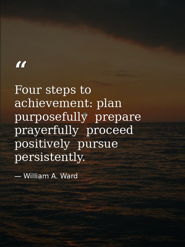 Four steps to achievement: plan purposefully  prepare prayerfully  proceed positively  pursue persistently. — William A. Ward