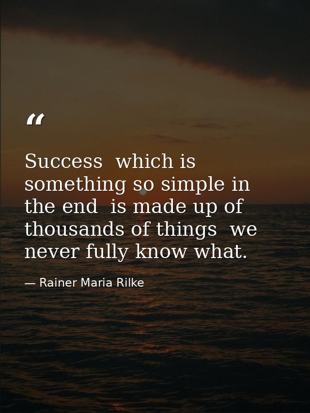 Success  which is something so simple in the end  is made up of thousands of things  we never fully know what. — Rainer Maria Rilke