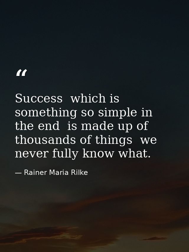 Success  which is something so simple in the end  is made up of thousands of things  we never fully know what. — Rainer Maria Rilke