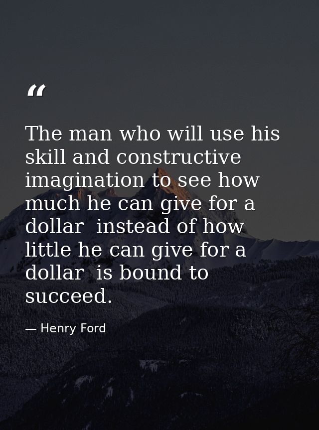 The man who will use his skill and constructive imagination to see how much he can give for a dollar  instead of how lit — Henry Ford