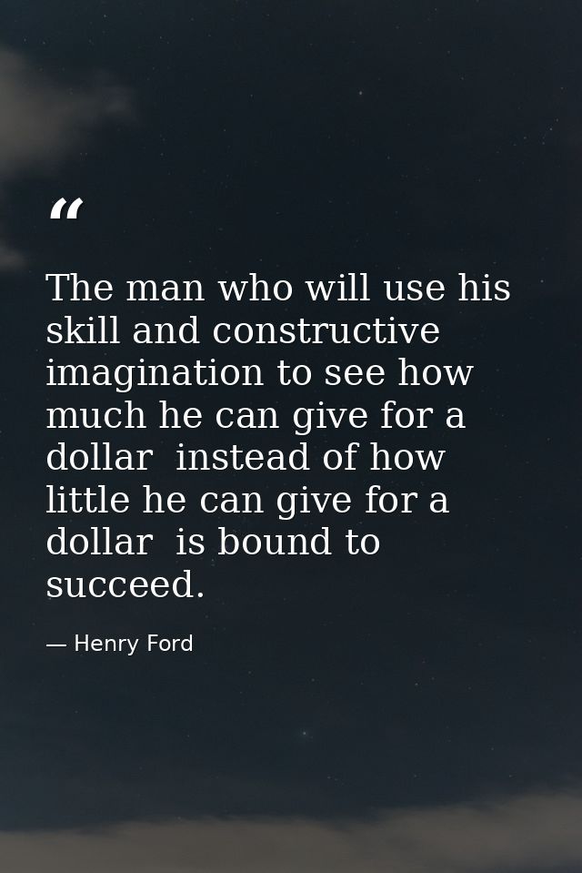 The man who will use his skill and constructive imagination to see how much he can give for a dollar  instead of how lit — Henry Ford