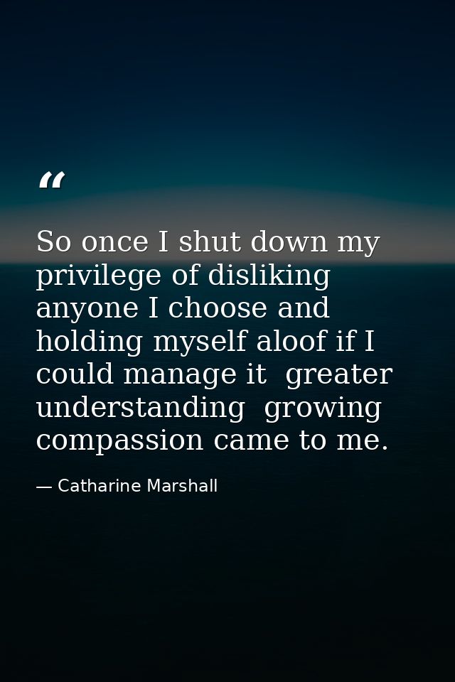 So once I shut down my privilege of disliking anyone I choose and holding myself aloof if I could manage it  greater und — Catharine Marshall